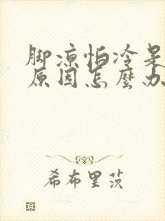 脚凉怕冷是什么原因怎么办