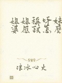 姐姐称呼妹妹婆婆应该怎么叫