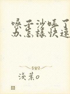 嗓子沙哑了怎么办怎样快速恢复