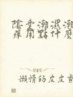 阴囊潮湿潮湿瘙痒用点什么药