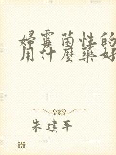 妇霉菌性的阴炎用什么药好得快