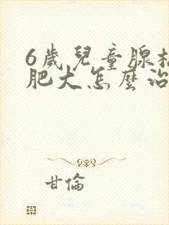 6岁儿童腺样体肥大怎么治疗比较好