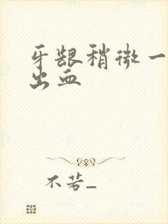 牙龈稍微一碰就出血