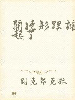 关晓彤跟谁在一起了