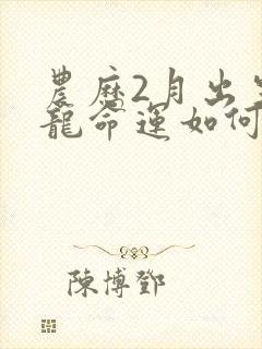 农历2月出生的龙命运如何