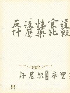 反流性食道炎吃什么药比较好