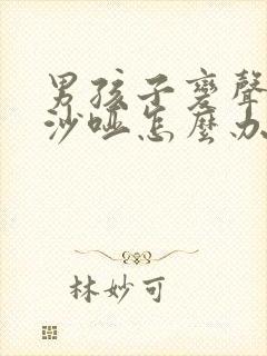 男孩子变声声音沙哑怎么办