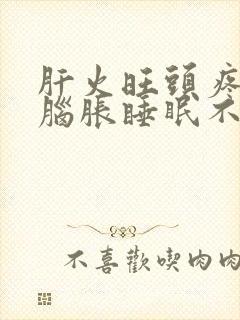 肝火旺头疼头晕脑胀睡眠不好