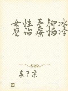 女性手脚冰凉怎么治疗怕冷