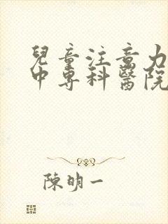 儿童注意力不集中专科医院