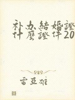 补办结婚证要带什么证件2021