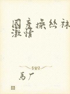 国产操丝袜空姐激情