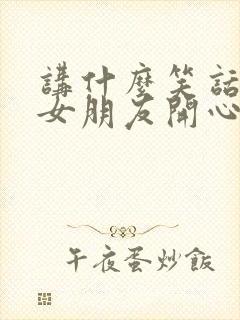 讲什么笑话能逗女朋友开心