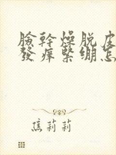 脸干燥脱皮发红发痒紧绷怎么办