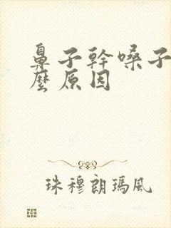 鼻子干嗓子干什么原因