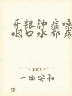 牙龈肿痛嗓子疼咽口水都疼怎么办