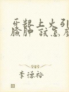 牙龈上火引起的脸肿 该怎么消肿