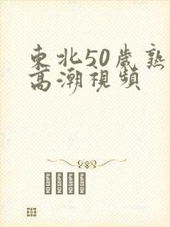 东北50岁熟妇高潮视频
