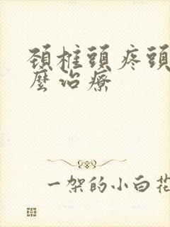 颈椎头疼头晕怎么治疗