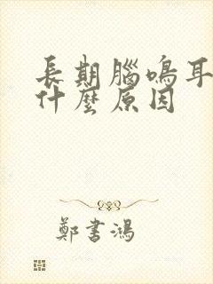 长期脑鸣耳鸣是什么原因