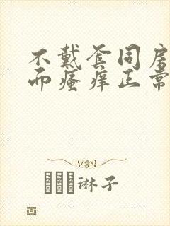 不戴套同房后下面瘙痒正常吗