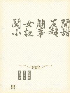 哄女朋友开心的小故事超甜