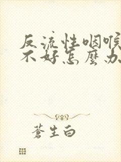 反流性咽喉炎治不好怎么办