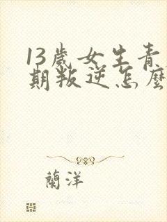 13岁女生青春期叛逆怎么办