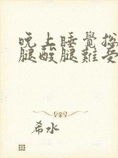 晚上睡觉总感觉腿酸腿难受