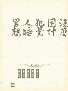 男人犯困没精神想睡觉什么原因