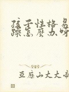 孩子性格易怒暴躁怎么办呀