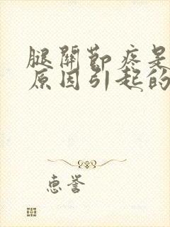 腿关节疼是什么原因引起的