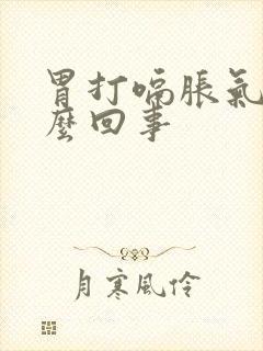 胃打嗝胀气疼怎么回事