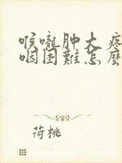 喉咙肿大疼痛吞咽困难怎么办封面