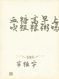 血糖高早上可以吃粗粮粥吗