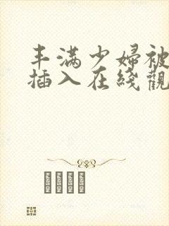 丰满少妇被猛烈插入在线观看