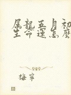 属龙五月初四出生命运怎么样