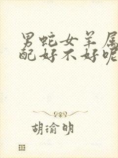 男蛇女羊属相婚配好不好呢