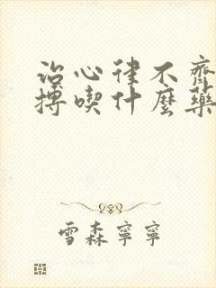 治心律不齐和早搏吃什么药最好