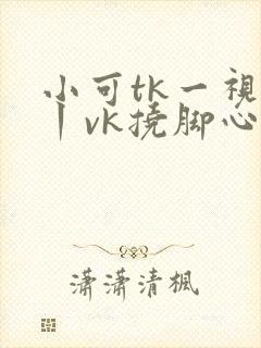 小可tk一视频丨vk挠脚心