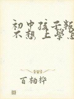 初中孩子叛逆期不想 上学怎么办