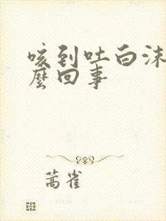 咳到吐白沫是怎么回事