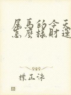 属马的今天运气怎么样财运怎么样