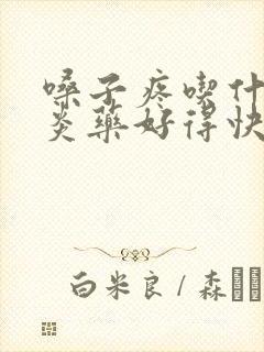 嗓子疼吃什么消炎药好得快效果好