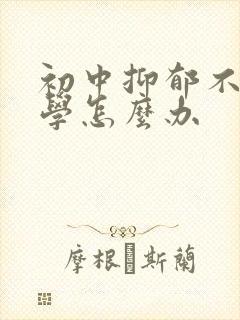 初中抑郁不想上学怎么办