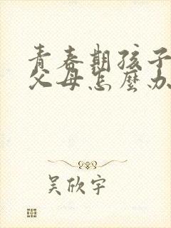 青春期孩子逆反父母怎么办