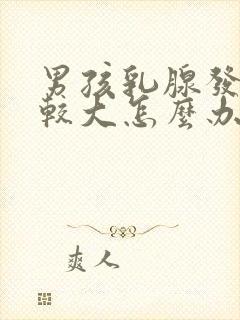 男孩乳腺发育比较大怎么办