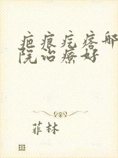 疤痕疙瘩哪家医院治疗好