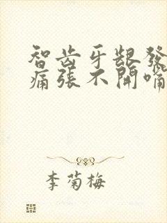 智齿牙龈发炎肿痛张不开嘴咽口水疼