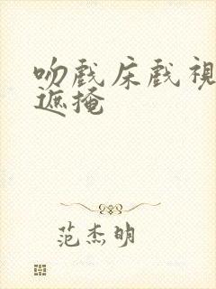 吻戏床戏视频无遮掩